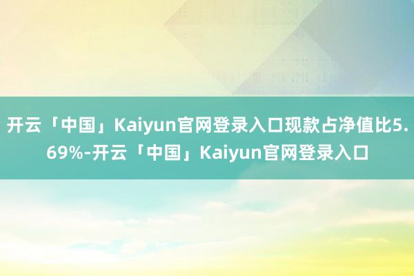 开云「中国」Kaiyun官网登录入口现款占净值比5.69%-开云「中国」Kaiyun官网登录入口