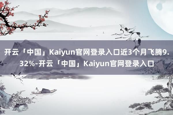 开云「中国」Kaiyun官网登录入口近3个月飞腾9.32%-开云「中国」Kaiyun官网登录入口