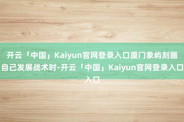 开云「中国」Kaiyun官网登录入口厦门象屿刻画自己发展战术时-开云「中国」Kaiyun官网登录入口