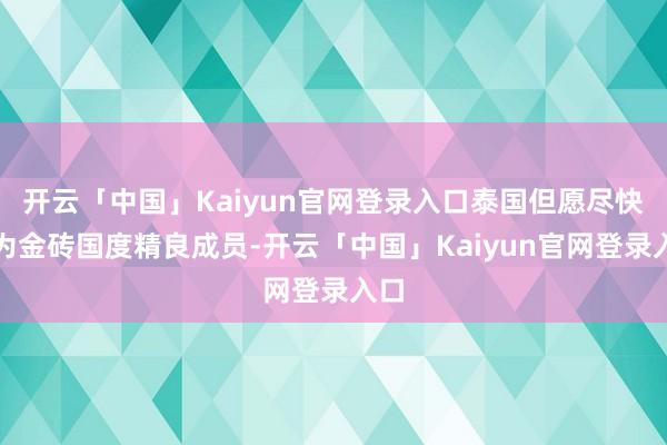 开云「中国」Kaiyun官网登录入口泰国但愿尽快成为金砖国度精良成员-开云「中国」Kaiyun官网登录入口