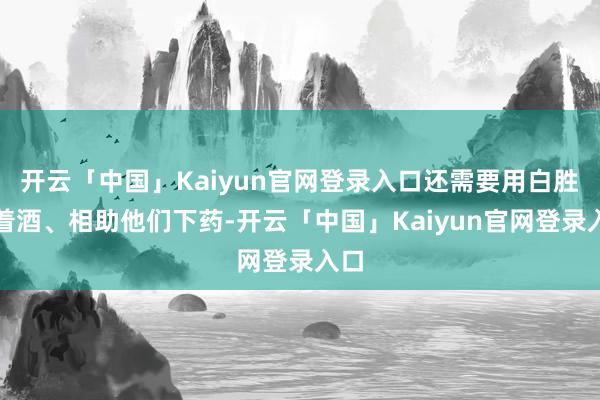 开云「中国」Kaiyun官网登录入口还需要用白胜挑着酒、相助他们下药-开云「中国」Kaiyun官网登录入口